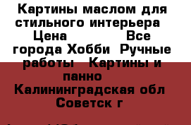 Картины маслом для стильного интерьера › Цена ­ 30 000 - Все города Хобби. Ручные работы » Картины и панно   . Калининградская обл.,Советск г.